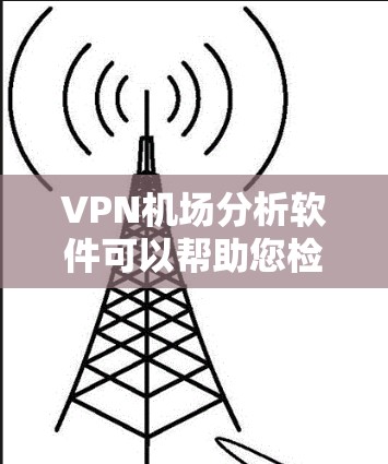 VPN机场分析软件可以帮助您检测、分析和管理所有类型和性质的VPN机场。以下是几种常用的VPN机场分析软件及其主要功能