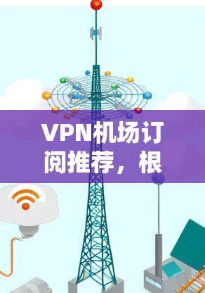 VPN机场订阅推荐,根据你的目的地和需求,以下是一些综合性的 VPN 服务推荐,涵盖主要的机场地区 VPN机场订阅推荐,根据你的目的地和需求,以下是一些综合性的 VPN 服务推荐,涵盖主要的机场地区