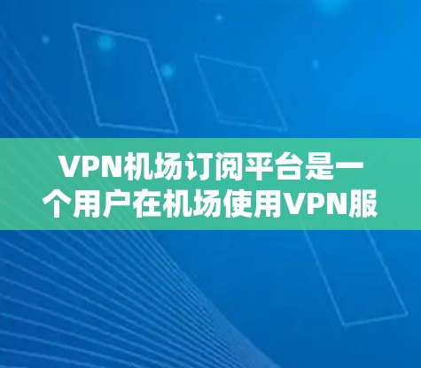 VPN机场订阅平台是一个用户在机场使用VPN服务的工具。以下是关于VPN机场订阅平台的详细分析