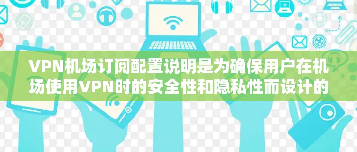 VPN机场订阅配置说明是为确保用户在机场使用VPN时的安全性和隐私性而设计的。以下是对配置的详细说明，涵盖从创建配置到管理设备的各个方面