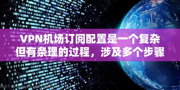 VPN机场订阅配置是一个复杂但有条理的过程，涉及多个步骤和注意事项。以下是对该过程的详细分步说明