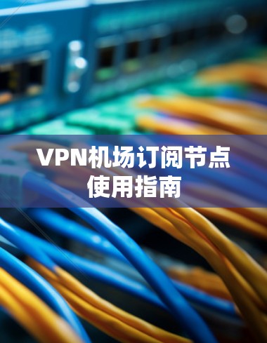 VPN机场订阅节点使用指南