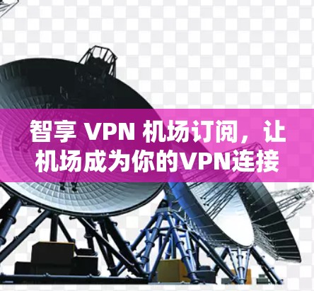 智享 VPN 机场订阅,让机场成为你的VPN连接点 智享 VPN 机场订阅,让机场成为你的VPN连接点