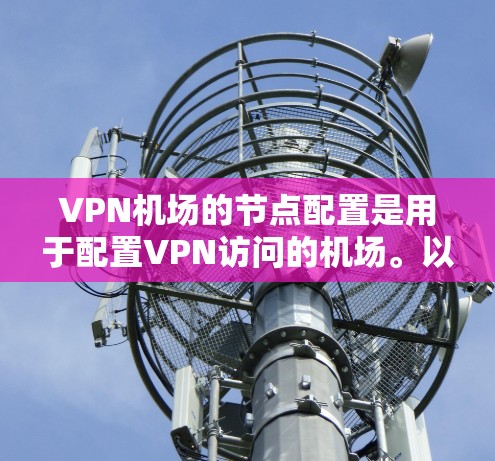 VPN机场的节点配置是用于配置VPN访问的机场。以下是一个详细的配置说明，涵盖常见的文件结构和使用方法