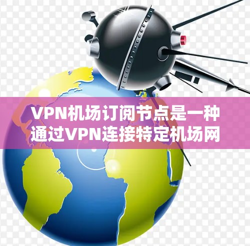 VPN机场订阅节点是一种通过VPN连接特定机场网站的技术，通常用于访问机场内的网络资源。以下是一些常见的VPN机场订阅方式，供您参考