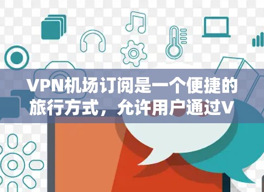 VPN机场订阅是一个便捷的旅行方式，允许用户通过VPN连接到机场的网络，访问各种设施和内容。以下是系统性的教程，帮助用户全面掌握VPN机场订阅的步骤和方法