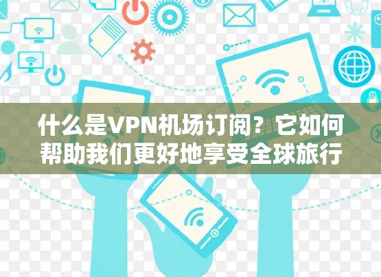 什么是VPN机场订阅？它如何帮助我们更好地享受全球旅行？