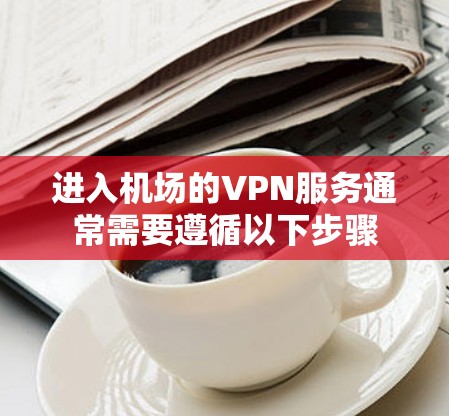 进入机场的VPN服务通常需要遵循以下步骤