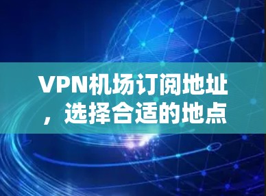 VPN机场订阅地址,选择合适的地点和套餐,享受网络服务的最佳体验 VPN机场订阅地址,选择合适的地点和套餐,享受网络服务的最佳体验