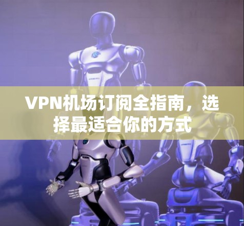 VPN机场订阅全指南,选择最适合你的方式 VPN机场订阅全指南,选择最适合你的方式