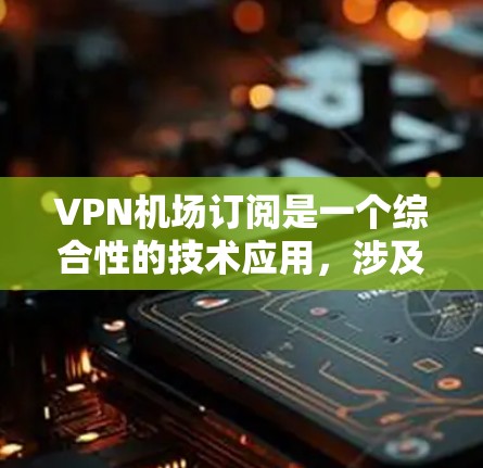 VPN机场订阅是一个综合性的技术应用，涉及多个方面，包括技术选择、安全措施、使用环境和用户意识。以下是详细的步骤指南