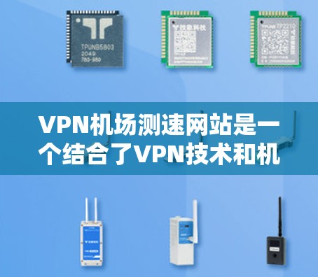 VPN机场测速网站是一个结合了VPN技术和机场环境的新兴概念，涉及隐私保护、安全性和运营模式等多个方面。以下是对该主题的逐步解释和总结
