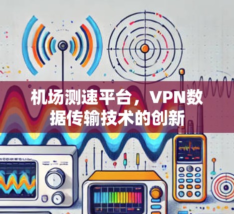 机场测速平台，VPN数据传输技术的创新