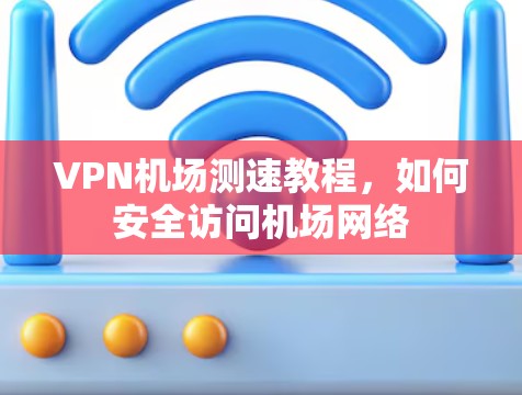 VPN机场测速教程，如何安全访问机场网络