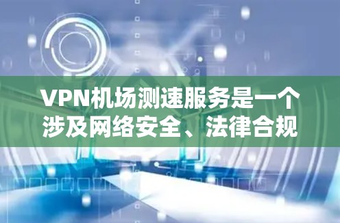 VPN机场测速服务是一个涉及网络安全、法律合规和伦理问题的复杂主题。以下是对该问题的分步解释
