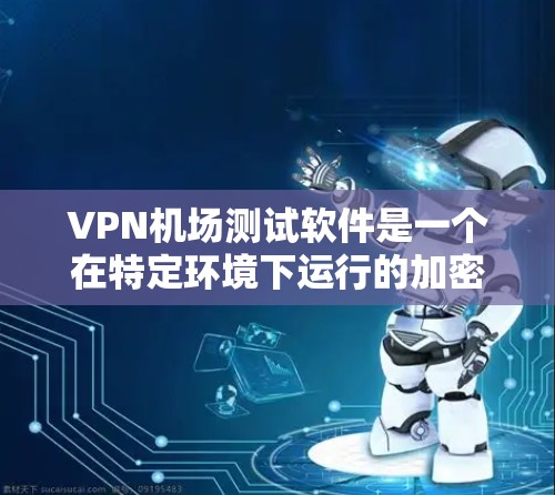 VPN机场测试软件是一个在特定环境下运行的加密技术，用于机场工作人员的安全测试和设备管理。以下是其关键点的总结