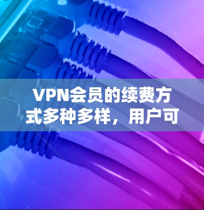 VPN会员的续费方式多种多样,用户可以根据自己的需求和习惯选择合适的方式。以下是一些常见的续费方式及其适用场景 VPN会员的续费方式多种多样,用户可以根据自己的需求和习惯选择合适的方式。以下是一些常见的续费方式及其适用场景