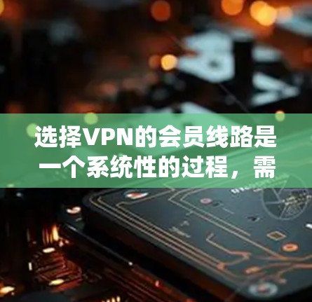 选择VPN的会员线路是一个系统性的过程，需要综合考虑多方面因素。以下是一个有条理的总结和建议，帮助您做出明智的选择