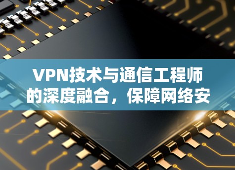 VPN技术与通信工程师的深度融合，保障网络安全的必由之路