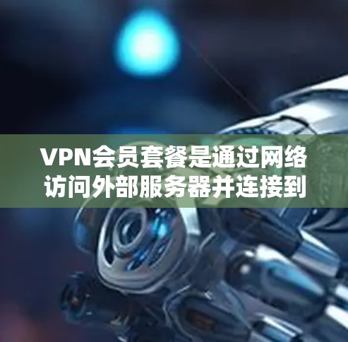 VPN会员套餐是通过网络访问外部服务器并连接到目标网站的一种服务,广泛应用于自由浏览、视频、新闻和娱乐等场景。以下是关于VPN会员套餐的详细信息 VPN会员套餐是通过网络访问外部服务器并连接到目标网站的一种服务,广泛应用于自由浏览、视频、新闻和娱乐等场景。以下是关于VPN会员套餐的详细信息