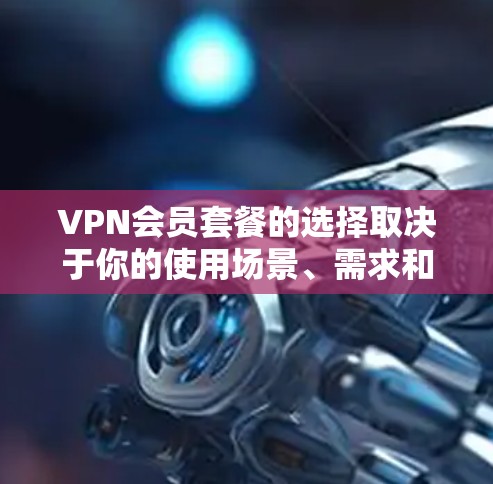 VPN会员套餐的选择取决于你的使用场景、需求和预算。以下是对一些主要VPN套餐的比较,供你参考 VPN会员套餐的选择取决于你的使用场景、需求和预算。以下是对一些主要VPN套餐的比较,供你参考