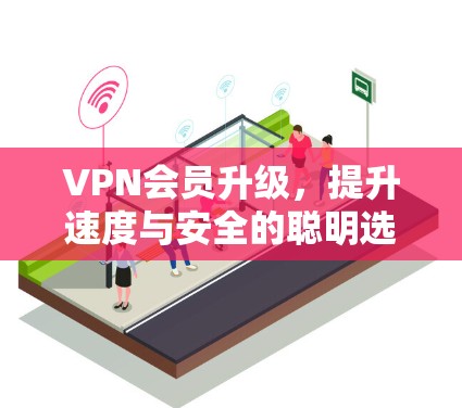 VPN会员升级,提升速度与安全的聪明选择 VPN会员升级,提升速度与安全的聪明选择