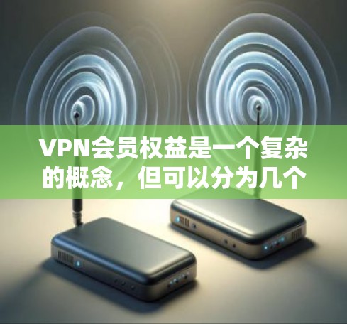 VPN会员权益是一个复杂的概念,但可以分为几个主要方面,每个方面都有其独特的特点和使用限制。以下是对VPN会员权益的详细总结 VPN会员权益是一个复杂的概念,但可以分为几个主要方面,每个方面都有其独特的特点和使用限制。以下是对VPN会员权益的详细总结