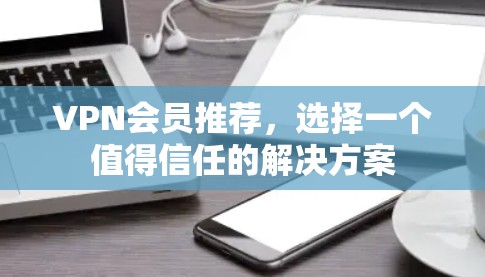 VPN会员推荐,选择一个值得信任的解决方案 VPN会员推荐,选择一个值得信任的解决方案
