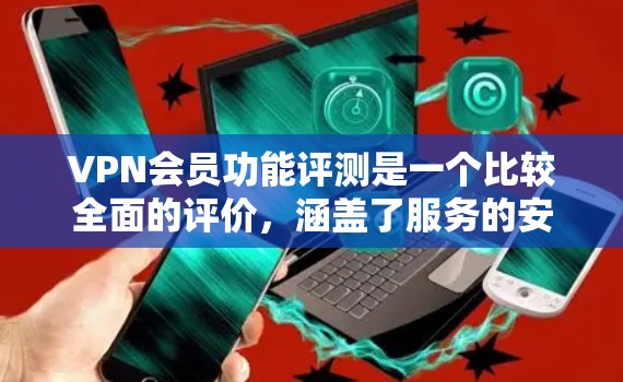 VPN会员功能评测是一个比较全面的评价,涵盖了服务的安全性、内容推荐、即时通信、云存储、安全数据保护等多个方面。以下是对几个主要VPN服务的评测 VPN会员功能评测是一个比较全面的评价,涵盖了服务的安全性、内容推荐、即时通信、云存储、安全数据保护等多个方面。以下是对几个主要VPN服务的评测