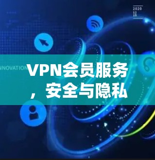 VPN会员服务,安全与隐私的双刃剑 VPN会员服务,安全与隐私的双刃剑
