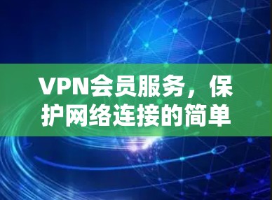 VPN会员服务,保护网络连接的简单方法 VPN会员服务,保护网络连接的简单方法