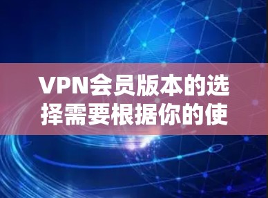 VPN会员版本的选择需要根据你的使用场景和需求来决定。以下是一些常见的VPN会员版本推荐，并根据你的具体情况进行选择