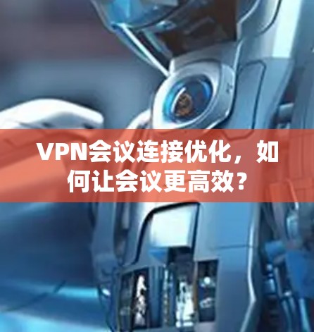 VPN会议连接优化，如何让会议更高效？
