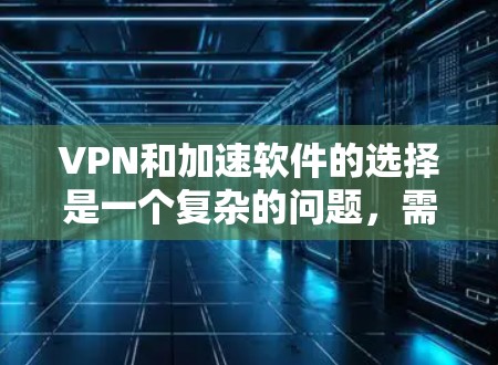 VPN和加速软件的选择是一个复杂的问题，需要综合考虑多个因素。以下是一些有帮助的建议