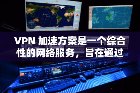 VPN 加速方案是一个综合性的网络服务，旨在通过加密和多点网络连接来提升数据传输速度和网络性能。以下是VPN 加速方案的详细分析