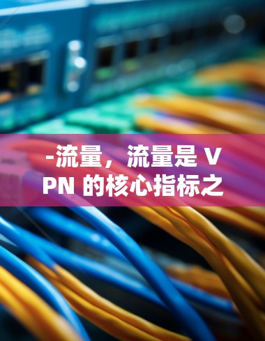 -流量,流量是 VPN 的核心指标之一。不同的 VPN 服务提供不同的流量配置,可以从低到高调节流量,满足不同用户的需求 -流量,流量是 VPN 的核心指标之一。不同的 VPN 服务提供不同的流量配置,可以从低到高调节流量,满足不同用户的需求