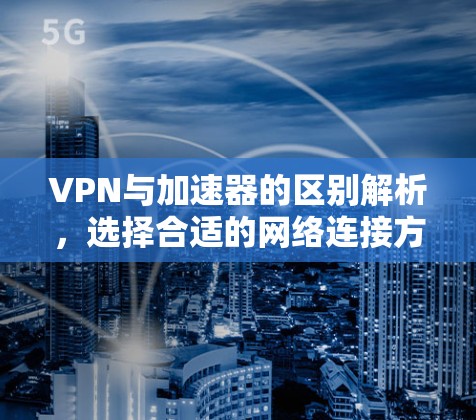 VPN与加速器的区别解析,选择合适的网络连接方式 VPN与加速器的区别解析,选择合适的网络连接方式