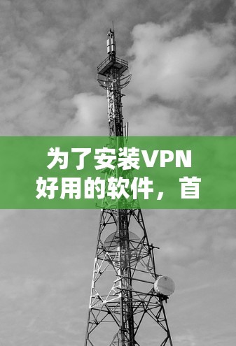 为了安装VPN好用的软件，首先需要明确VPN的类型和需求。以下是根据不同需求选择合适的软件建议