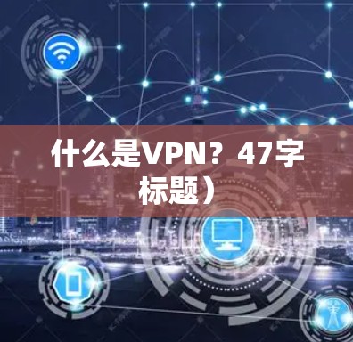 什么是VPN?47字标题) 什么是VPN?47字标题)