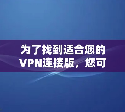 为了找到适合您的VPN连接版,您可以按照以下步骤进行选择和比较 为了找到适合您的VPN连接版,您可以按照以下步骤进行选择和比较
