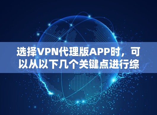 选择VPN代理版APP时，可以从以下几个关键点进行综合评估