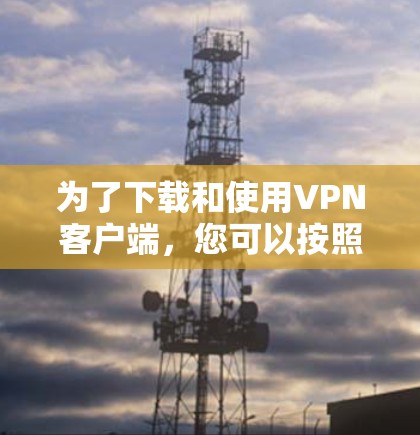 为了下载和使用VPN客户端，您可以按照以下步骤操作