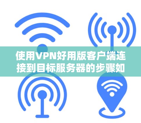 使用VPN好用版客户端连接到目标服务器的步骤如下