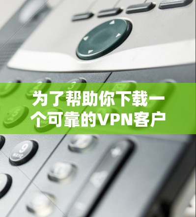 为了帮助你下载一个可靠的VPN客户端,以下是一些推荐的选择 为了帮助你下载一个可靠的VPN客户端,以下是一些推荐的选择