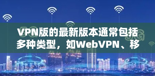 VPN版的最新版本通常包括多种类型,如WebVPN、移动设备VPN、企业级VPN等。以下是一些推荐的VPN应用和类型 VPN版的最新版本通常包括多种类型,如WebVPN、移动设备VPN、企业级VPN等。以下是一些推荐的VPN应用和类型