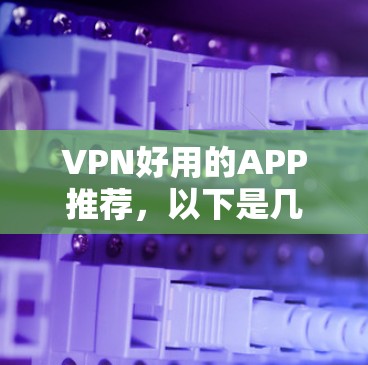VPN好用的APP推荐,以下是几种常用的选择 VPN好用的APP推荐,以下是几种常用的选择