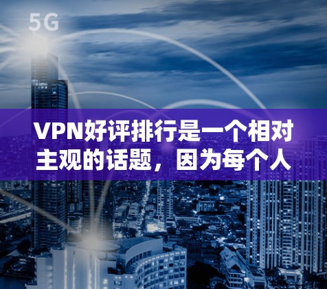 VPN好评排行是一个相对主观的话题,因为每个人对VPN的看法和体验都是不同的。以下是一些普遍受到好评的VPN平台 VPN好评排行是一个相对主观的话题,因为每个人对VPN的看法和体验都是不同的。以下是一些普遍受到好评的VPN平台