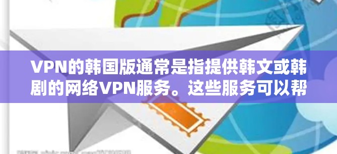 VPN的韩国版通常是指提供韩文或韩剧的网络VPN服务。这些服务可以帮助用户方便地观看或下载中国的韩剧、韩电影、韩综艺等内容。以下是一些主要的VPN平台和韩国文集推荐 VPN的韩国版通常是指提供韩文或韩剧的网络VPN服务。这些服务可以帮助用户方便地观看或下载中国的韩剧、韩电影、韩综艺等内容。以下是一些主要的VPN平台和韩国文集推荐