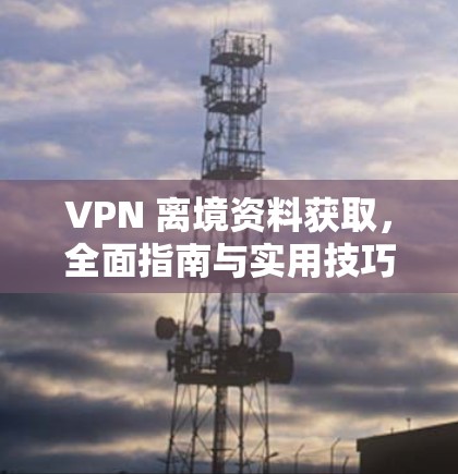 VPN 离境资料获取,全面指南与实用技巧 VPN 离境资料获取,全面指南与实用技巧