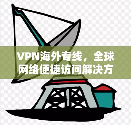 VPN海外专线，全球网络便捷访问解决方案